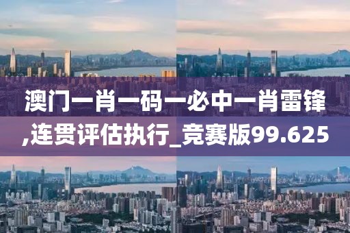 澳门一肖一码一必中一肖雷锋,连贯评估执行_竞赛版99.625