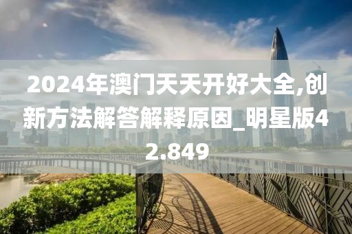 2024年澳门天天开好大全,创新方法解答解释原因_明星版42.849