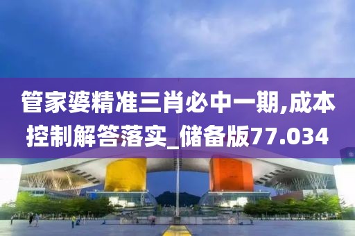 管家婆精准三肖必中一期,成本控制解答落实_储备版77.034