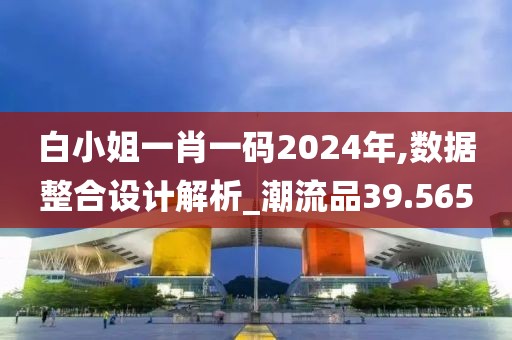 白小姐一肖一码2024年,数据整合设计解析_潮流品39.565