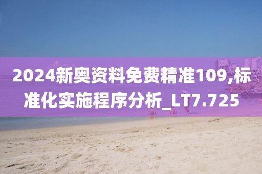 2024新奥资料免费精准109,标准化实施程序分析_LT7.725