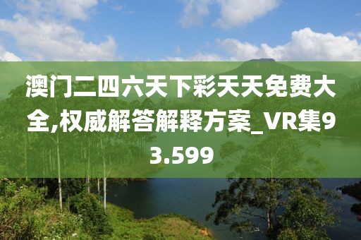 澳门二四六天下彩天天免费大全,权威解答解释方案_VR集93.599