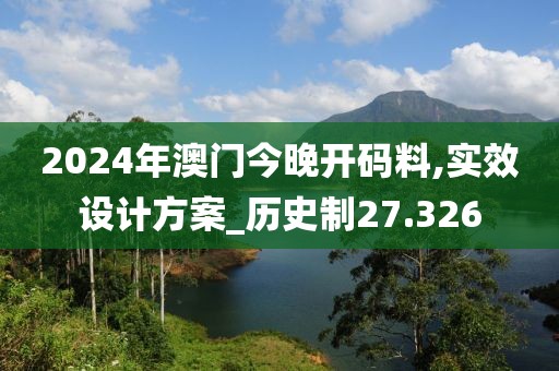2024年澳门今晚开码料,实效设计方案_历史制27.326