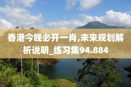 香港今晚必开一肖,未来规划解析说明_练习集94.884