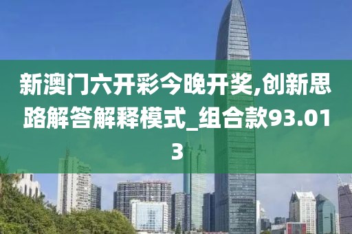 新澳门六开彩今晚开奖,创新思路解答解释模式_组合款93.013