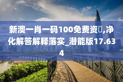 新澳一肖一码100免费资枓,净化解答解释落实_潜能版17.634