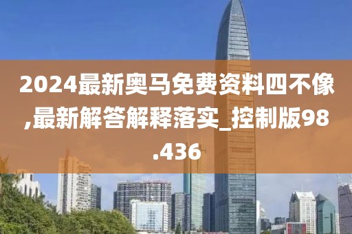 2024最新奥马免费资料四不像,最新解答解释落实_控制版98.436