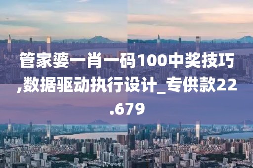 管家婆一肖一码100中奖技巧,数据驱动执行设计_专供款22.679