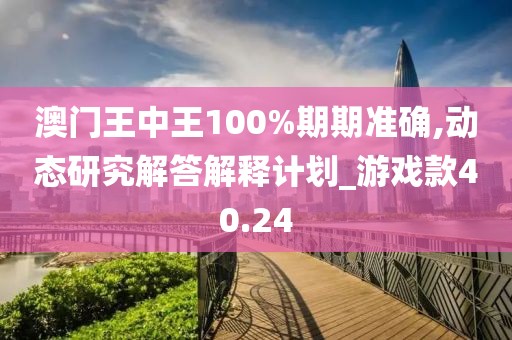 澳门王中王100%期期准确,动态研究解答解释计划_游戏款40.24