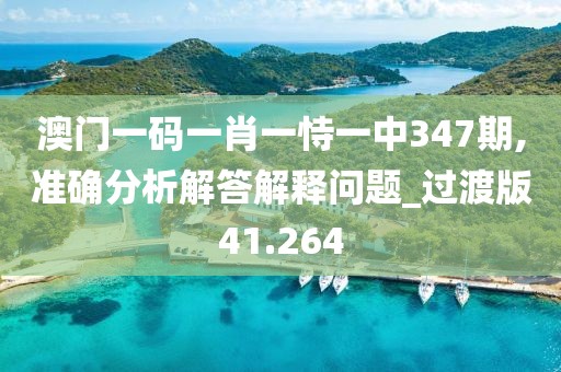 澳门一码一肖一恃一中347期,准确分析解答解释问题_过渡版41.264