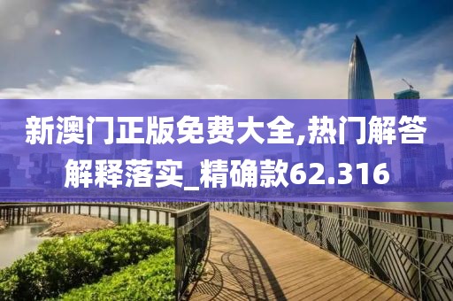 新澳门正版免费大全,热门解答解释落实_精确款62.316