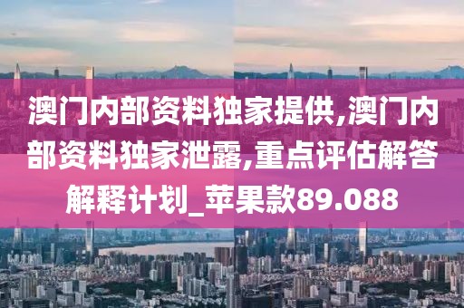 澳门内部资料独家提供,澳门内部资料独家泄露,重点评估解答解释计划_苹果款89.088