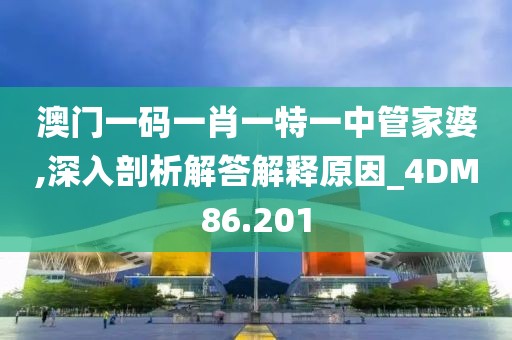 澳门一码一肖一特一中管家婆,深入剖析解答解释原因_4DM86.201