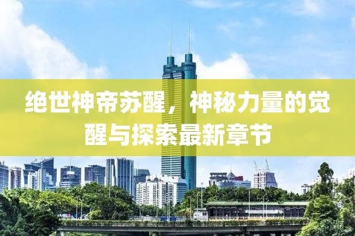 绝世神帝苏醒，神秘力量的觉醒与探索最新章节