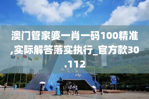 澳门管家婆一肖一码100精准,实际解答落实执行_官方款30.112