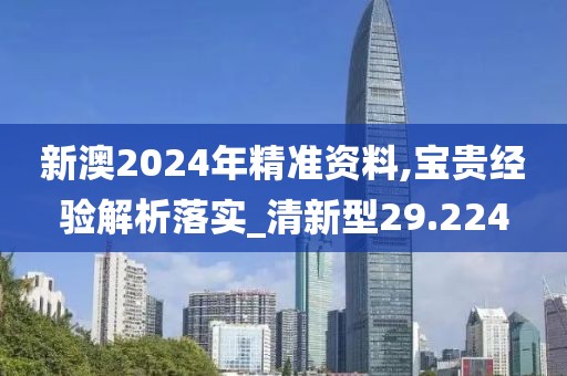 新澳2024年精准资料,宝贵经验解析落实_清新型29.224