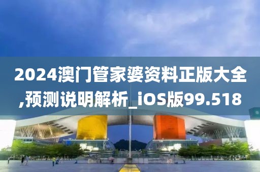 2024澳门管家婆资料正版大全,预测说明解析_iOS版99.518