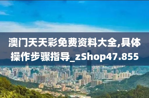 澳门天天彩免费资料大全,具体操作步骤指导_zShop47.855