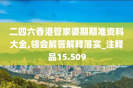 二四六香港管家婆期期准资料大全,领会解答解释落实_注释品15.509