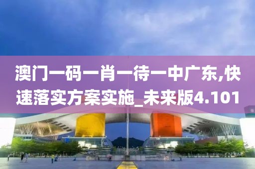澳门一码一肖一待一中广东,快速落实方案实施_未来版4.101