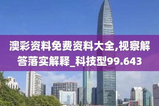 澳彩资料免费资料大全,视察解答落实解释_科技型99.643