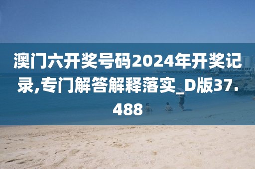 澳门六开奖号码2024年开奖记录,专门解答解释落实_D版37.488
