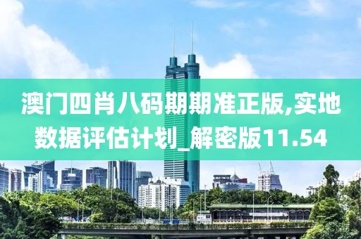 澳门四肖八码期期准正版,实地数据评估计划_解密版11.54