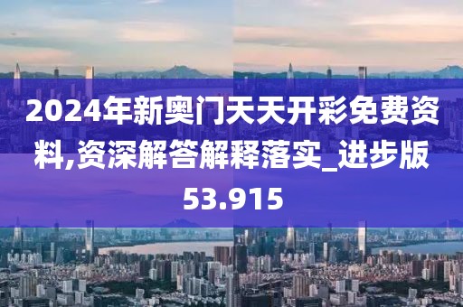 2024年新奥门天天开彩免费资料,资深解答解释落实_进步版53.915