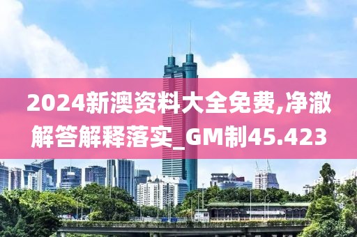 2024新澳资料大全免费,净澈解答解释落实_GM制45.423