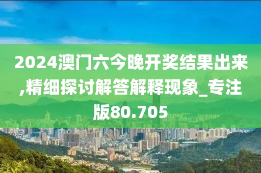 2024澳门六今晚开奖结果出来,精细探讨解答解释现象_专注版80.705
