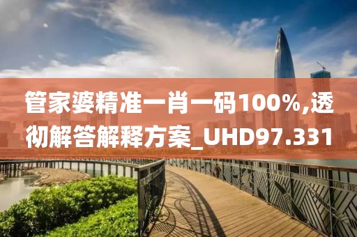 管家婆精准一肖一码100%,透彻解答解释方案_UHD97.331