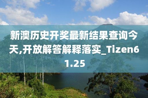 新澳历史开奖最新结果查询今天,开放解答解释落实_Tizen61.25