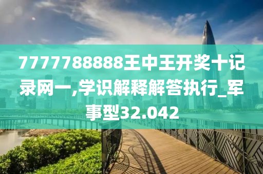 7777788888王中王开奖十记录网一,学识解释解答执行_军事型32.042