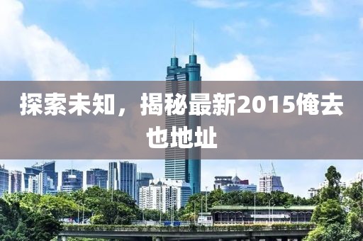 探索未知，揭秘最新2015俺去也地址