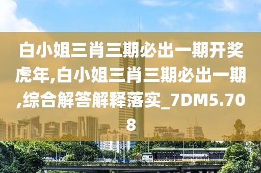 白小姐三肖三期必出一期开奖虎年,白小姐三肖三期必出一期,综合解答解释落实_7DM5.708