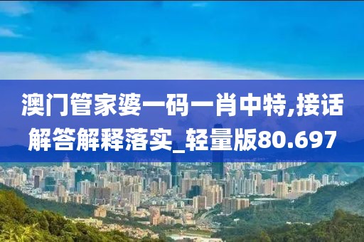 澳门管家婆一码一肖中特,接话解答解释落实_轻量版80.697