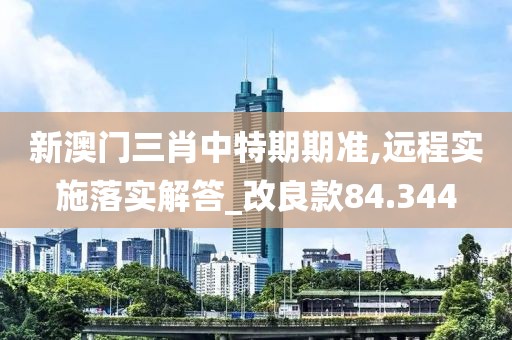新澳门三肖中特期期准,远程实施落实解答_改良款84.344
