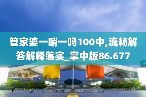 管家婆一哨一吗100中,流畅解答解释落实_掌中版86.677