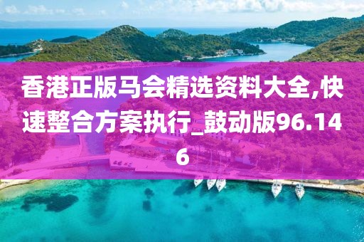 香港正版马会精选资料大全,快速整合方案执行_鼓动版96.146