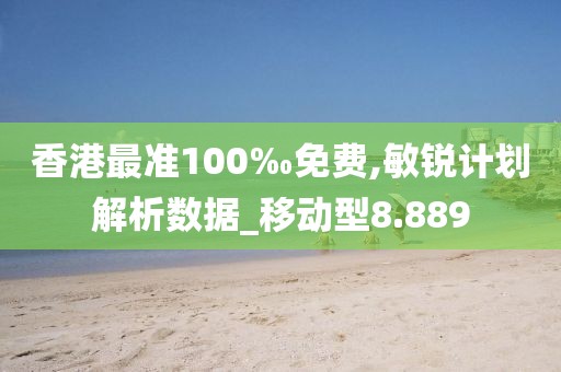 香港最准100‰免费,敏锐计划解析数据_移动型8.889