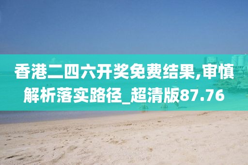 香港二四六开奖免费结果,审慎解析落实路径_超清版87.76