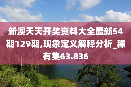 新澳天天开奖资料大全最新54期129期,现象定义解释分析_稀有集63.836