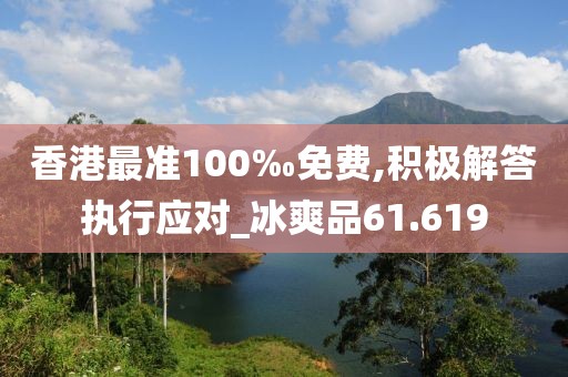 香港最准100‰免费,积极解答执行应对_冰爽品61.619
