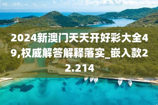 2024新澳门天天开好彩大全49,权威解答解释落实_嵌入款22.214