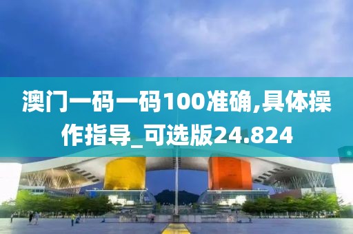 澳门一码一码100准确,具体操作指导_可选版24.824