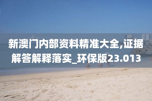 新澳门内部资料精准大全,证据解答解释落实_环保版23.013