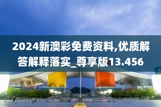 2024新澳彩免费资料,优质解答解释落实_尊享版13.456