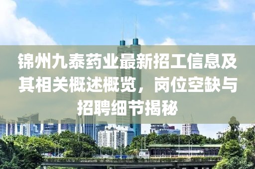 锦州九泰药业最新招工信息及其相关概述概览，岗位空缺与招聘细节揭秘