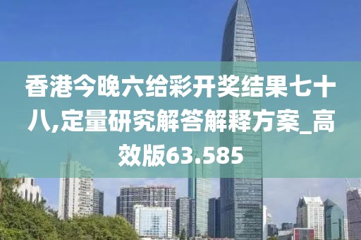 香港今晚六给彩开奖结果七十八,定量研究解答解释方案_高效版63.585