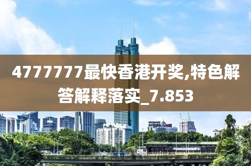 4777777最快香港开奖,特色解答解释落实_7.853